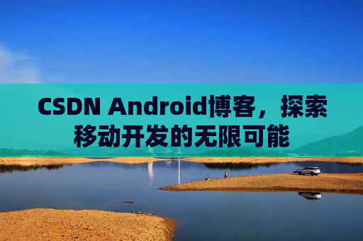 CSDN Android博客，探索移动开发的无限可能